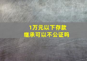 1万元以下存款继承可以不公证吗