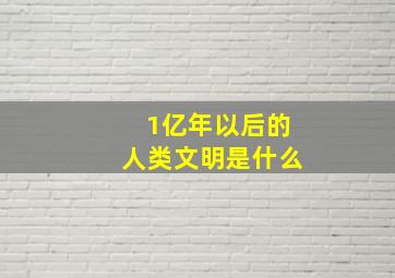 1亿年以后的人类文明是什么