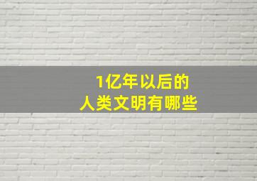 1亿年以后的人类文明有哪些