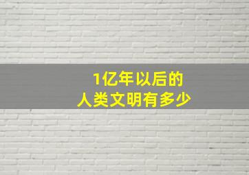 1亿年以后的人类文明有多少