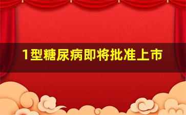 1型糖尿病即将批准上市