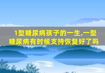 1型糖尿病孩子的一生,一型糖尿病有时候支持恢复好了吗