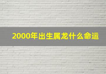 2000年出生属龙什么命运