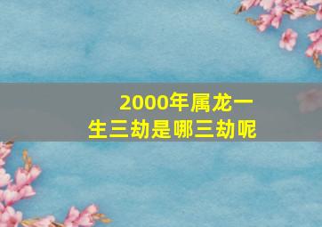 2000年属龙一生三劫是哪三劫呢