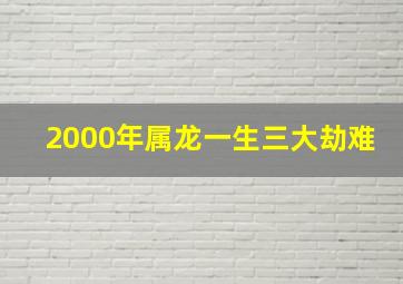 2000年属龙一生三大劫难