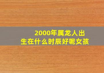 2000年属龙人出生在什么时辰好呢女孩