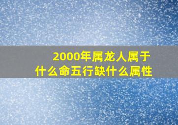 2000年属龙人属于什么命五行缺什么属性