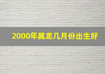 2000年属龙几月份出生好