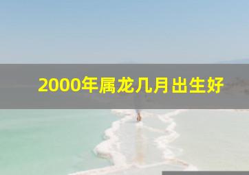 2000年属龙几月出生好