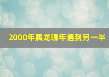 2000年属龙哪年遇到另一半