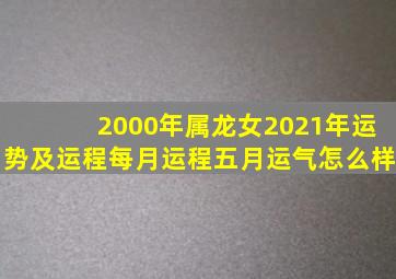 2000年属龙女2021年运势及运程每月运程五月运气怎么样