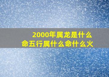 2000年属龙是什么命五行属什么命什么火