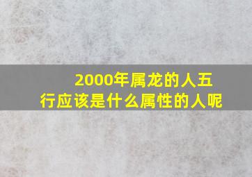 2000年属龙的人五行应该是什么属性的人呢