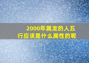 2000年属龙的人五行应该是什么属性的呢