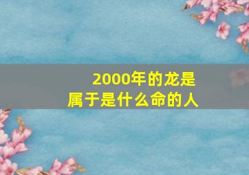 2000年的龙是属于是什么命的人