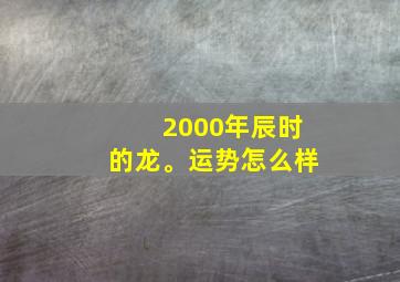 2000年辰时的龙。运势怎么样