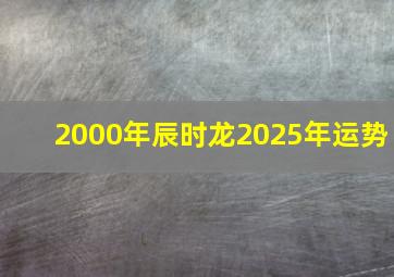 2000年辰时龙2025年运势