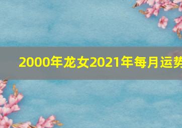 2000年龙女2021年每月运势