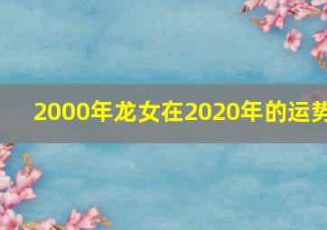 2000年龙女在2020年的运势