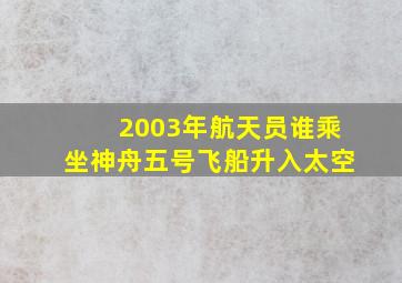 2003年航天员谁乘坐神舟五号飞船升入太空