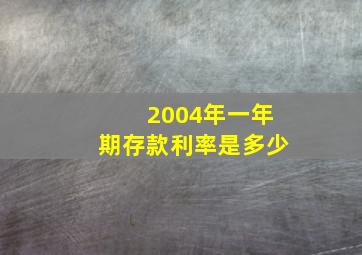 2004年一年期存款利率是多少