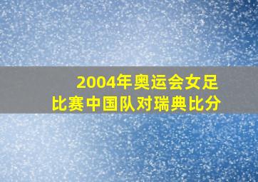 2004年奥运会女足比赛中国队对瑞典比分