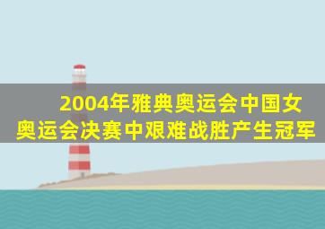 2004年雅典奥运会中国女奥运会决赛中艰难战胜产生冠军