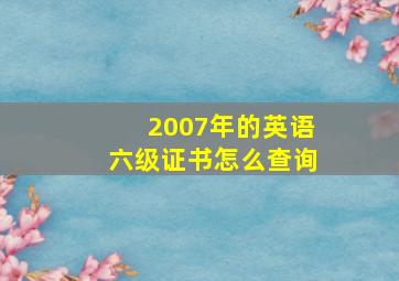 2007年的英语六级证书怎么查询