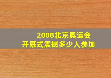 2008北京奥运会开幕式震撼多少人参加