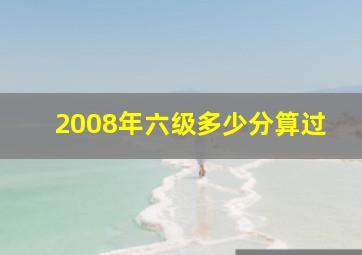 2008年六级多少分算过