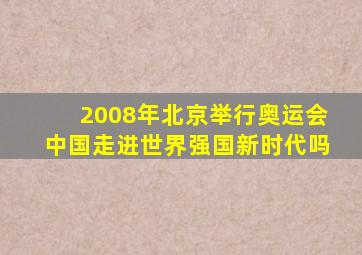 2008年北京举行奥运会中国走进世界强国新时代吗