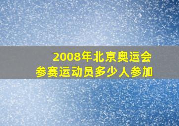 2008年北京奥运会参赛运动员多少人参加