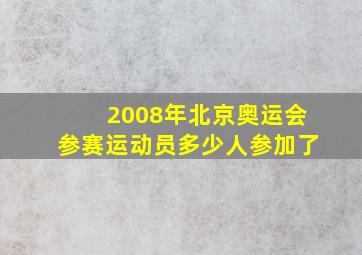 2008年北京奥运会参赛运动员多少人参加了