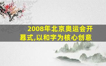 2008年北京奥运会开幕式,以和字为核心创意