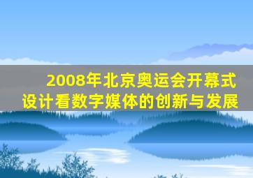 2008年北京奥运会开幕式设计看数字媒体的创新与发展