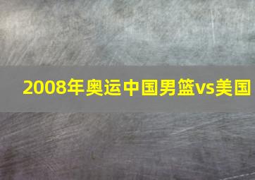 2008年奥运中国男篮vs美国