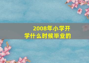 2008年小学开学什么时候毕业的