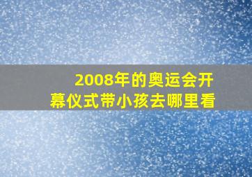 2008年的奥运会开幕仪式带小孩去哪里看