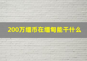 200万缅币在缅甸能干什么