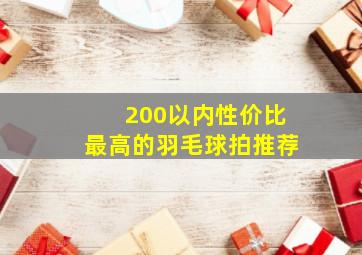 200以内性价比最高的羽毛球拍推荐