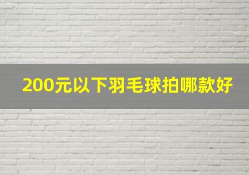 200元以下羽毛球拍哪款好