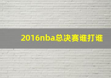 2016nba总决赛谁打谁