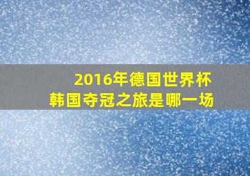 2016年德国世界杯韩国夺冠之旅是哪一场