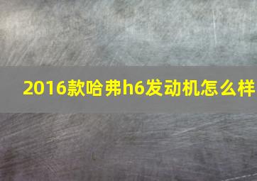 2016款哈弗h6发动机怎么样