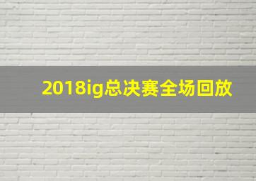 2018ig总决赛全场回放