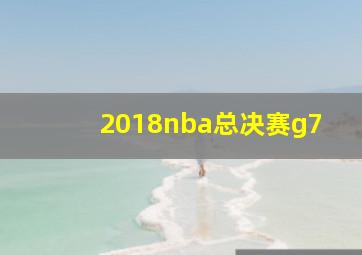 2018nba总决赛g7