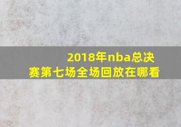 2018年nba总决赛第七场全场回放在哪看