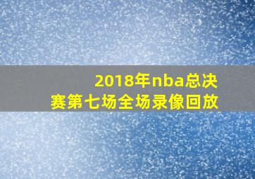 2018年nba总决赛第七场全场录像回放