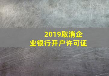 2019取消企业银行开户许可证