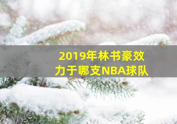 2019年林书豪效力于哪支NBA球队